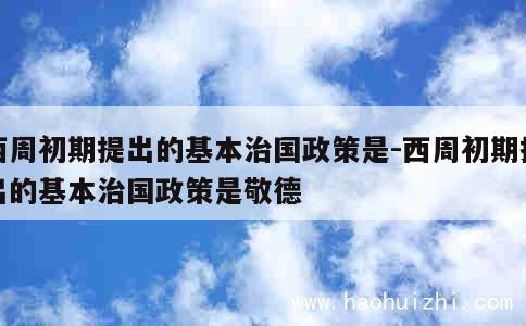 西周初期提出的基本治国政策是-西周初期提出的基本治国政策是敬德 第1张