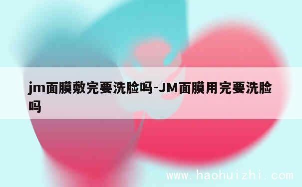 jm面膜敷完要洗脸吗-JM面膜用完要洗脸吗 第1张