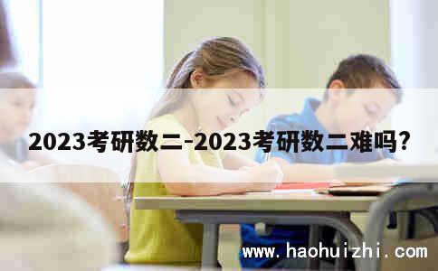 2023考研数二-2023考研数二难吗? 第1张