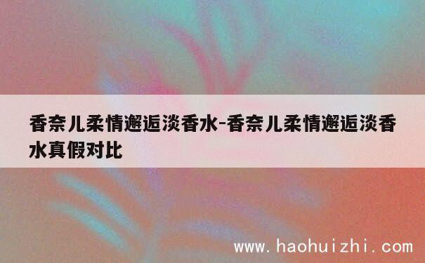 香奈儿柔情邂逅淡香水-香奈儿柔情邂逅淡香水真假对比 第1张