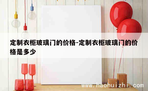 定制衣柜玻璃门的价格-定制衣柜玻璃门的价格是多少 第1张