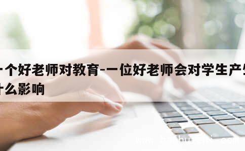 一个好老师对教育-一位好老师会对学生产生什么影响 第1张