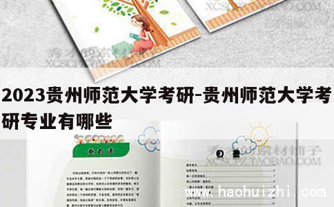 2023贵州师范大学考研-贵州师范大学考研专业有哪些 第1张