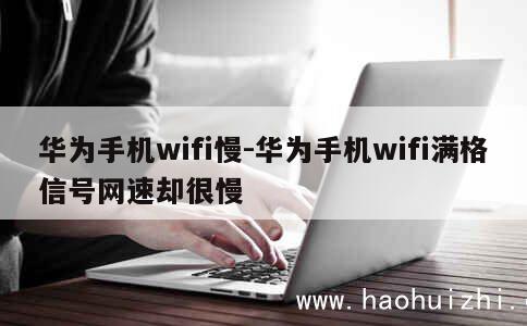 华为手机wifi慢-华为手机wifi满格信号网速却很慢 第1张