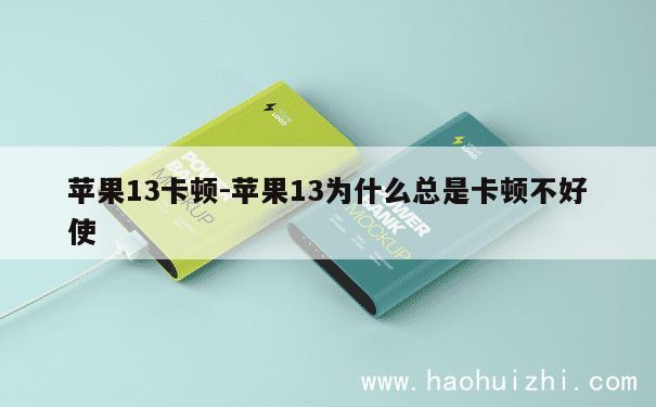 苹果13卡顿-苹果13为什么总是卡顿不好使 第1张