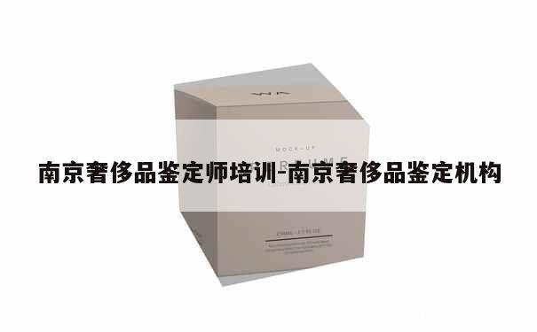 南京奢侈品鉴定师培训-南京奢侈品鉴定机构 第1张