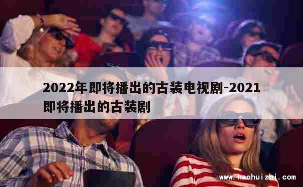 2022年即将播出的古装电视剧-2021即将播出的古装剧 第1张