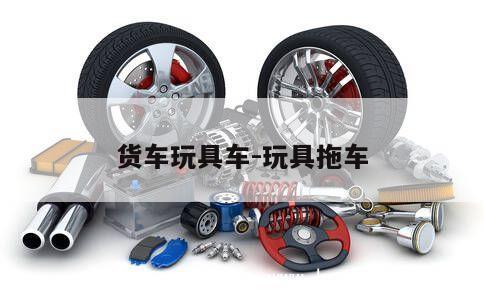 货车玩具车-玩具拖车 第1张