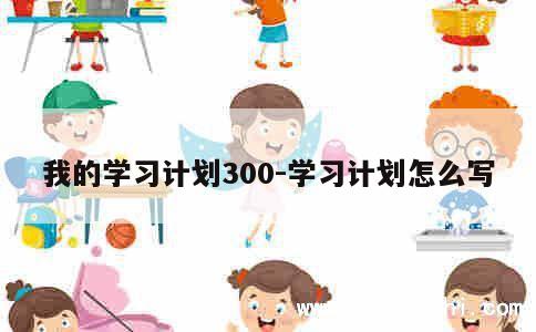 我的学习计划300-学习计划怎么写 第1张