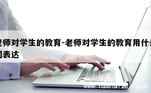 老师对学生的教育-老师对学生的教育用什么词表达 第1张