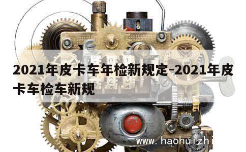 2021年皮卡车年检新规定-2021年皮卡车检车新规 第1张