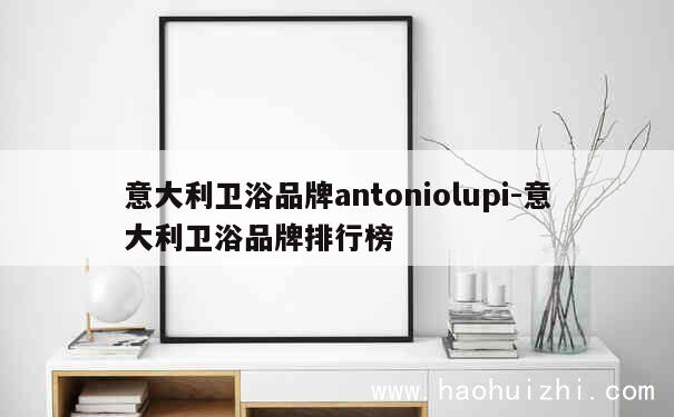 意大利卫浴品牌antoniolupi-意大利卫浴品牌排行榜 第1张