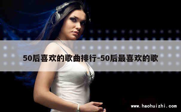 50后喜欢的歌曲排行-50后最喜欢的歌 第1张