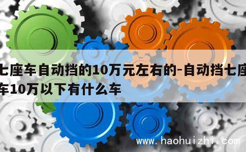 七座车自动挡的10万元左右的-自动挡七座车10万以下有什么车 第1张