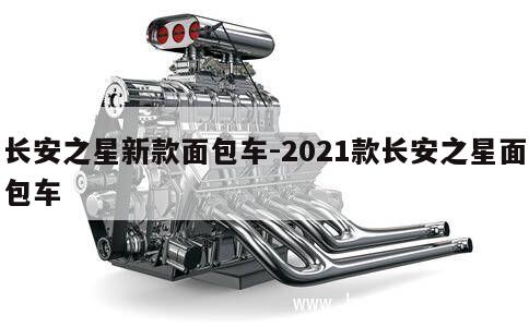 长安之星新款面包车-2021款长安之星面包车 第1张