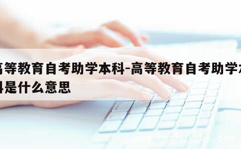 高等教育自考助学本科-高等教育自考助学本科是什么意思 第1张