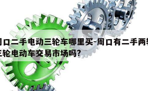 周口二手电动三轮车哪里买-周口有二手两轮三轮电动车交易市场吗? 第1张