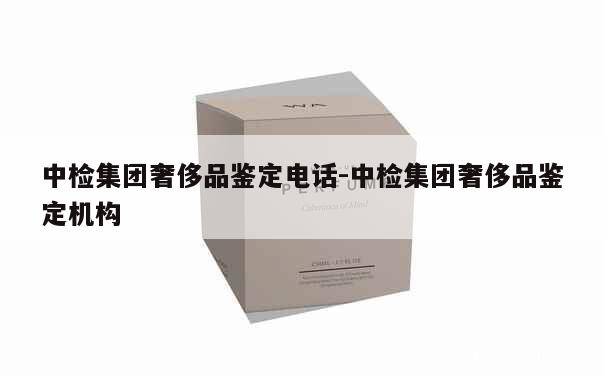 中检集团奢侈品鉴定电话-中检集团奢侈品鉴定机构 第1张