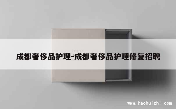 成都奢侈品护理-成都奢侈品护理修复招聘 第1张