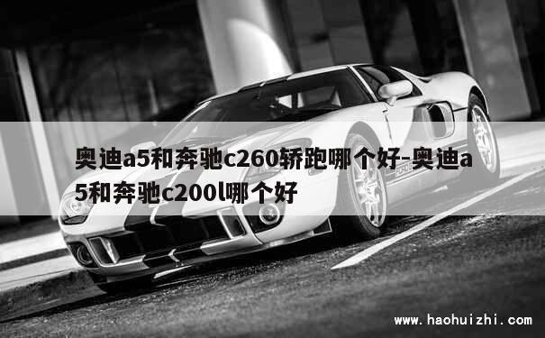 奥迪a5和奔驰c260轿跑哪个好-奥迪a5和奔驰c200l哪个好 第1张