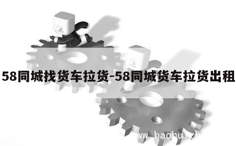 58同城找货车拉货-58同城货车拉货出租 第1张