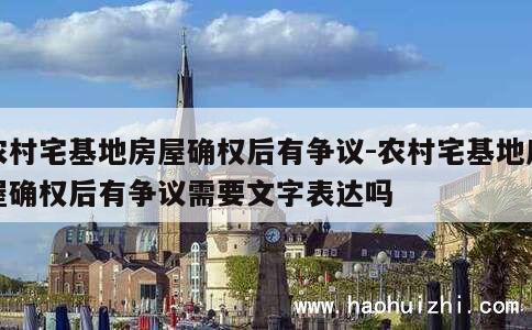 农村宅基地房屋确权后有争议-农村宅基地房屋确权后有争议需要文字表达吗 第1张