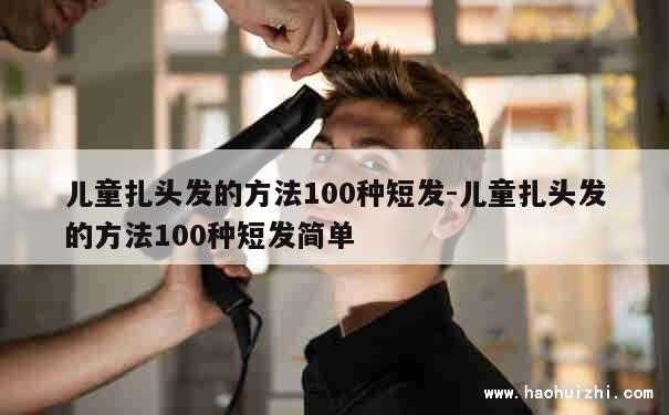 儿童扎头发的方法100种短发-儿童扎头发的方法100种短发简单 第1张