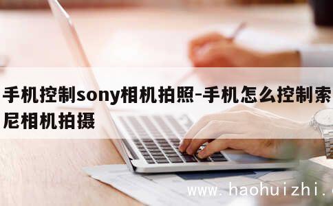 手机控制sony相机拍照-手机怎么控制索尼相机拍摄 第1张