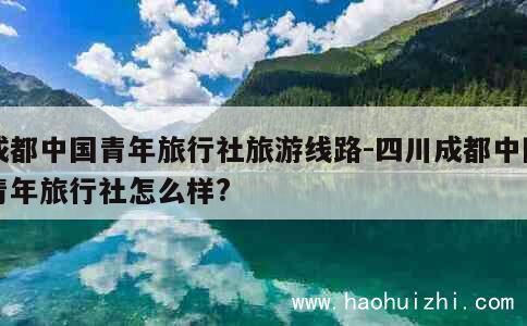 成都中国青年旅行社旅游线路-四川成都中国青年旅行社怎么样? 第1张