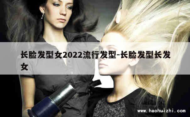 长脸发型女2022流行发型-长脸发型长发女 第1张