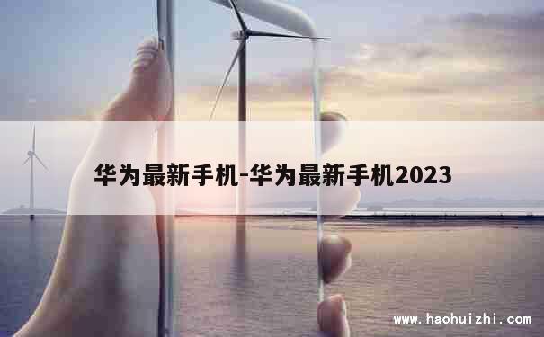 华为最新手机-华为最新手机2023 第1张