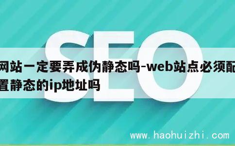 网站一定要弄成伪静态吗-web站点必须配置静态的ip地址吗 第1张