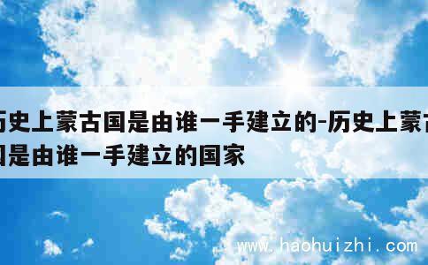 历史上蒙古国是由谁一手建立的-历史上蒙古国是由谁一手建立的国家 第1张