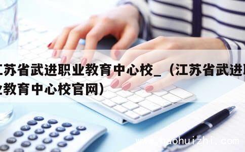 江苏省武进职业教育中心校_（江苏省武进职业教育中心校官网） 第1张