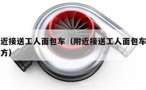 附近接送工人面包车（附近接送工人面包车的地方） 第1张