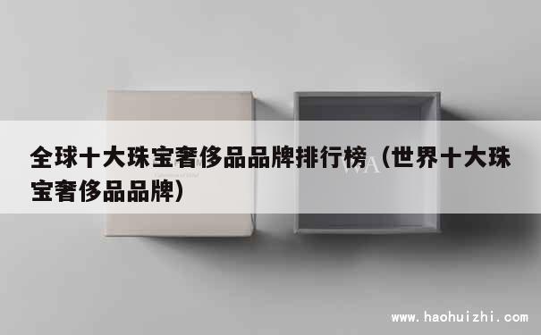 全球十大珠宝奢侈品品牌排行榜（世界十大珠宝奢侈品品牌） 第1张