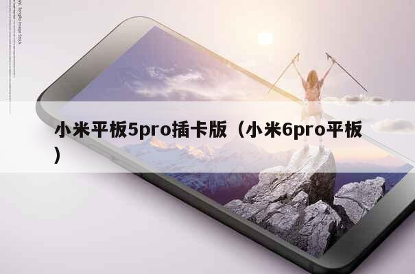 小米平板5pro插卡版（小米6pro平板） 第1张