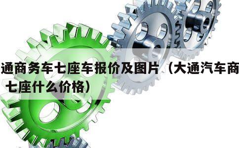 大通商务车七座车报价及图片（大通汽车商务车 七座什么价格） 第1张