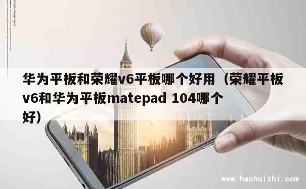 华为平板和荣耀v6平板哪个好用（荣耀平板v6和华为平板matepad 104哪个好） 第1张