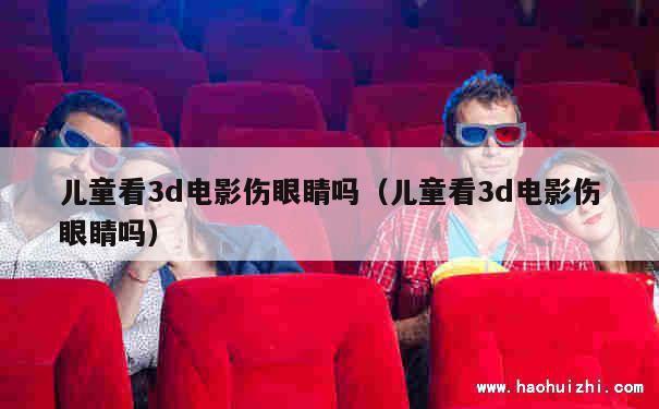 儿童看3d电影伤眼睛吗（儿童看3d电影伤眼睛吗） 第1张