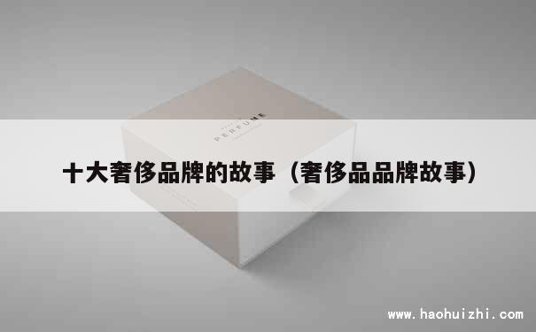 十大奢侈品牌的故事（奢侈品品牌故事） 第1张