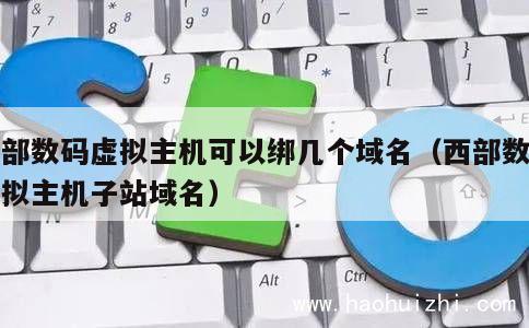 西部数码虚拟主机可以绑几个域名（西部数码虚拟主机子站域名） 第1张