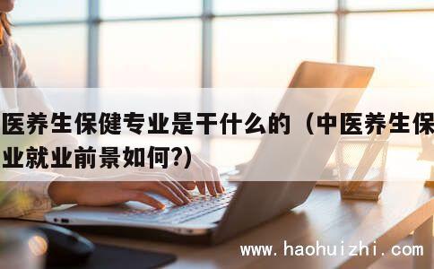 中医养生保健专业是干什么的（中医养生保健专业就业前景如何?） 第1张