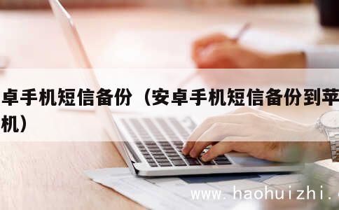 安卓手机短信备份（安卓手机短信备份到苹果手机） 第1张