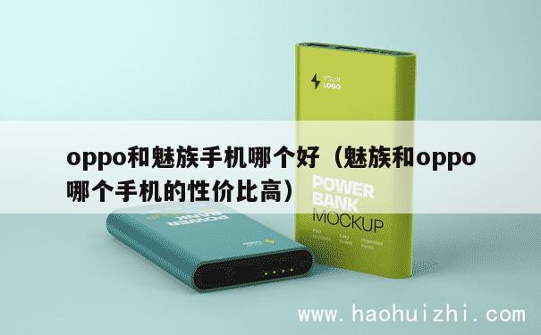 oppo和魅族手机哪个好（魅族和oppo哪个手机的性价比高） 第1张