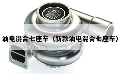 油电混合七座车（新款油电混合七座车） 第1张