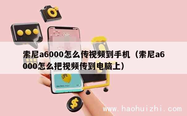 索尼a6000怎么传视频到手机（索尼a6000怎么把视频传到电脑上） 第1张