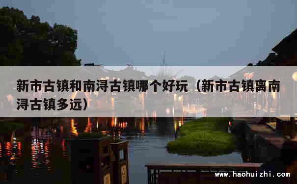 新市古镇和南浔古镇哪个好玩（新市古镇离南浔古镇多远） 第1张