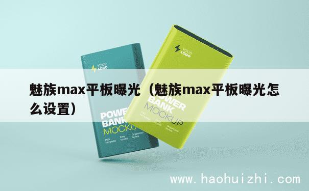 魅族max平板曝光（魅族max平板曝光怎么设置） 第1张