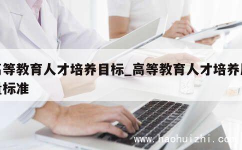 高等教育人才培养目标_高等教育人才培养质量标准 第1张